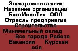 Электромонтажник › Название организации ­ БалтИнноТех, ООО › Отрасль предприятия ­ Строительство › Минимальный оклад ­ 20 000 - Все города Работа » Вакансии   . Курская обл.